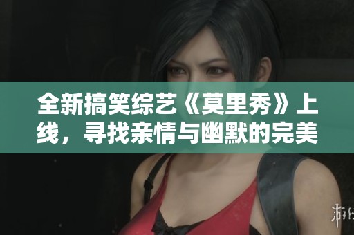全新搞笑综艺《莫里秀》上线，寻找亲情与幽默的完美结合