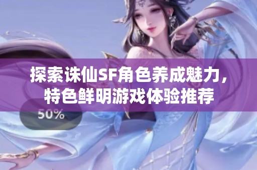 探索诛仙SF角色养成魅力，特色鲜明游戏体验推荐