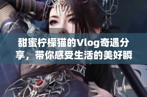 甜蜜柠檬猫的Vlog奇遇分享，带你感受生活的美好瞬间