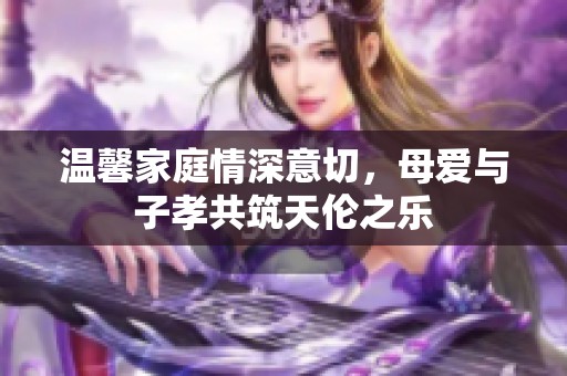 温馨家庭情深意切，母爱与子孝共筑天伦之乐