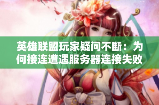 英雄联盟玩家疑问不断：为何接连遭遇服务器连接失败问题？