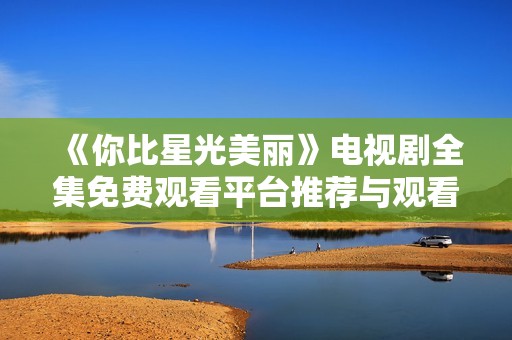《你比星光美丽》电视剧全集免费观看平台推荐与观看指南