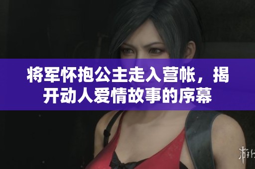 将军怀抱公主走入营帐，揭开动人爱情故事的序幕