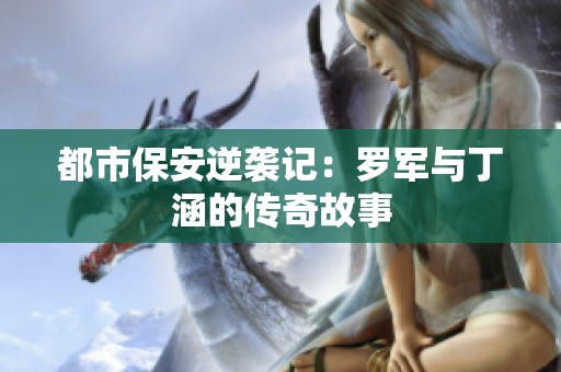 都市保安逆袭记：罗军与丁涵的传奇故事