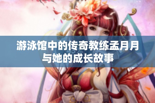 游泳馆中的传奇教练孟月月与她的成长故事