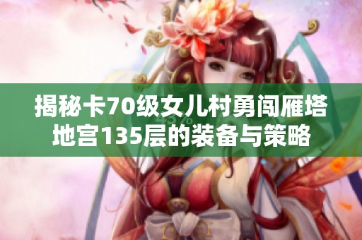 揭秘卡70级女儿村勇闯雁塔地宫135层的装备与策略