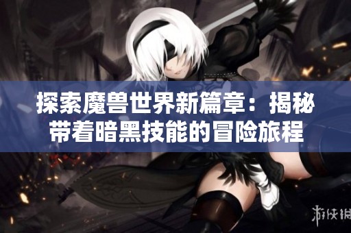 探索魔兽世界新篇章：揭秘带着暗黑技能的冒险旅程