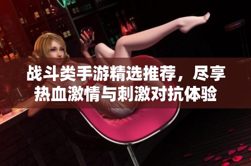 战斗类手游精选推荐，尽享热血激情与刺激对抗体验