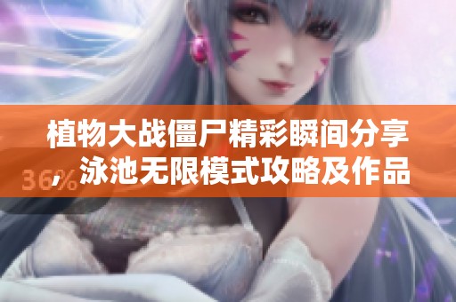 植物大战僵尸精彩瞬间分享，泳池无限模式攻略及作品集展示