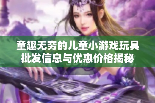 童趣无穷的儿童小游戏玩具批发信息与优惠价格揭秘