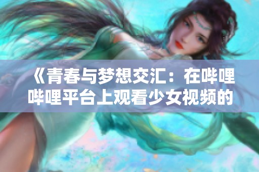 《青春与梦想交汇：在哔哩哔哩平台上观看少女视频的乐趣》