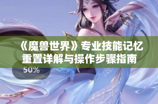 《魔兽世界》专业技能记忆重置详解与操作步骤指南