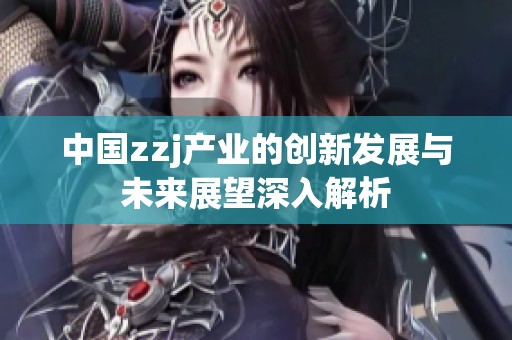 中国zzj产业的创新发展与未来展望深入解析