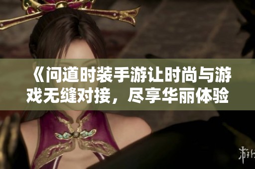 《问道时装手游让时尚与游戏无缝对接，尽享华丽体验》
