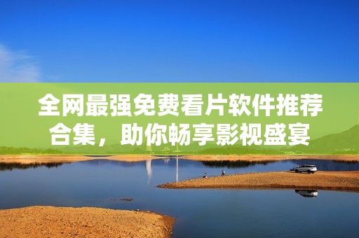 全网最强免费看片软件推荐合集，助你畅享影视盛宴