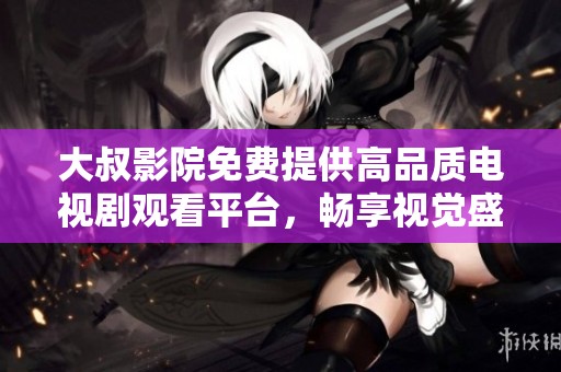 大叔影院免费提供高品质电视剧观看平台，畅享视觉盛宴