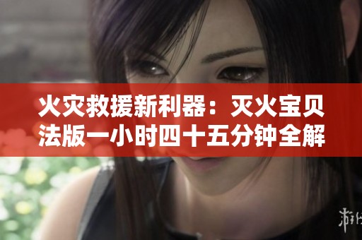 火灾救援新利器：灭火宝贝法版一小时四十五分钟全解析