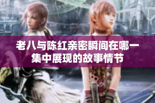 老八与陈红亲密瞬间在哪一集中展现的故事情节