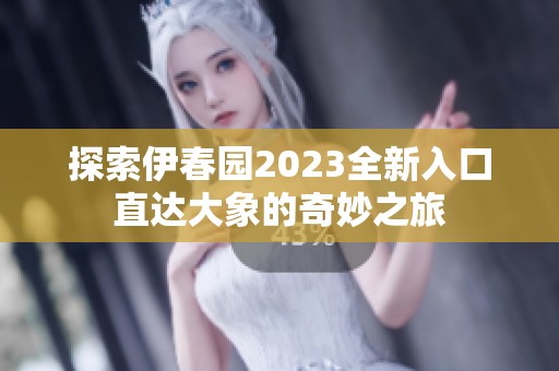 探索伊春园2023全新入口直达大象的奇妙之旅