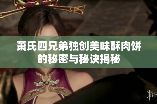 萧氏四兄弟独创美味酥肉饼的秘密与秘诀揭秘