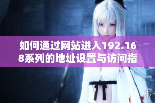 如何通过网站进入192.168系列的地址设置与访问指南