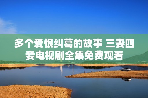 多个爱恨纠葛的故事 三妻四妾电视剧全集免费观看