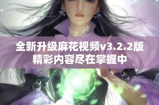 全新升级麻花视频v3.2.2版精彩内容尽在掌握中