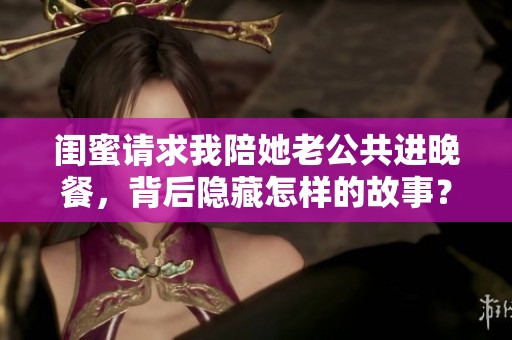 闺蜜请求我陪她老公共进晚餐，背后隐藏怎样的故事？