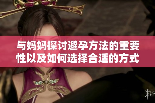 与妈妈探讨避孕方法的重要性以及如何选择合适的方式
