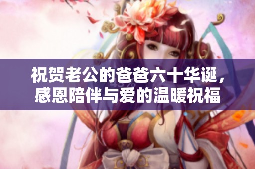 祝贺老公的爸爸六十华诞，感恩陪伴与爱的温暖祝福