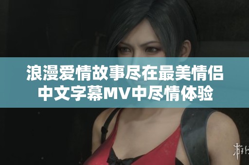 浪漫爱情故事尽在最美情侣中文字幕MV中尽情体验
