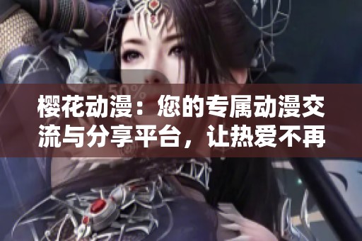 樱花动漫：您的专属动漫交流与分享平台，让热爱不再孤单