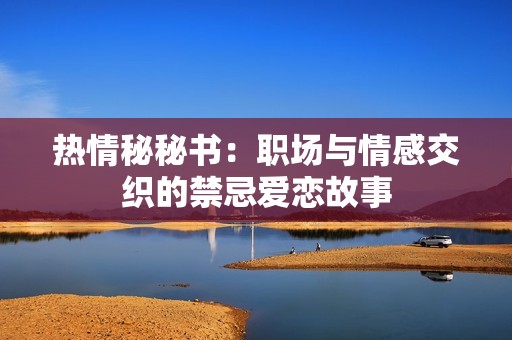 热情秘秘书：职场与情感交织的禁忌爱恋故事