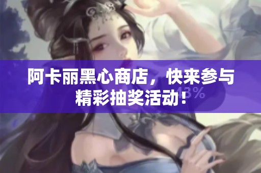阿卡丽黑心商店，快来参与精彩抽奖活动！