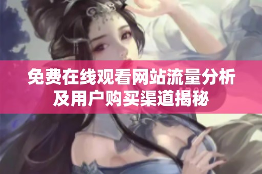 免费在线观看网站流量分析及用户购买渠道揭秘