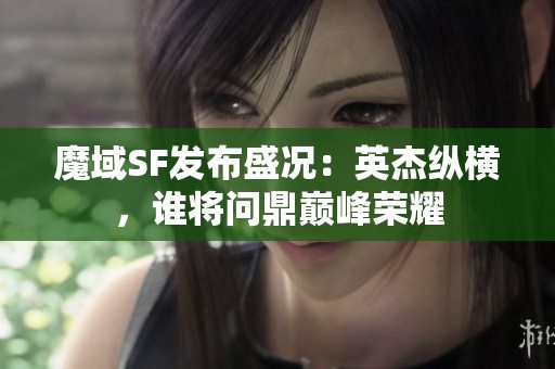 魔域SF发布盛况：英杰纵横，谁将问鼎巅峰荣耀
