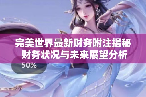 完美世界最新财务附注揭秘 财务状况与未来展望分析