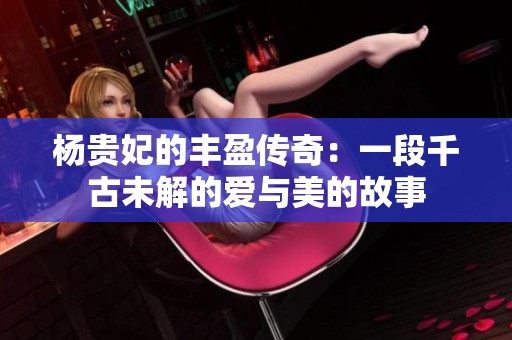 杨贵妃的丰盈传奇：一段千古未解的爱与美的故事