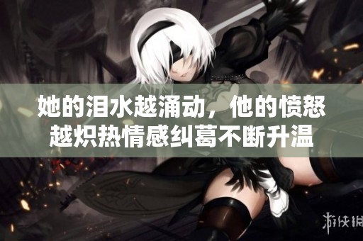 她的泪水越涌动，他的愤怒越炽热情感纠葛不断升温
