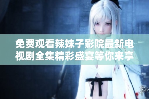 免费观看辣妹子影院最新电视剧全集精彩盛宴等你来享受