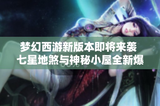 梦幻西游新版本即将来袭 七星地煞与神秘小屋全新爆料揭秘