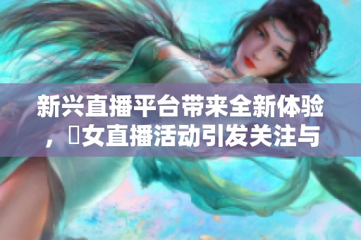 新兴直播平台带来全新体验，祼女直播活动引发关注与讨论