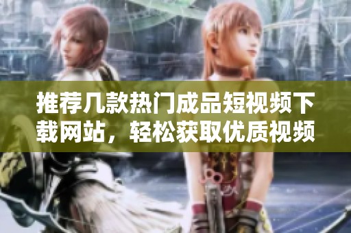 推荐几款热门成品短视频下载网站，轻松获取优质视频资源