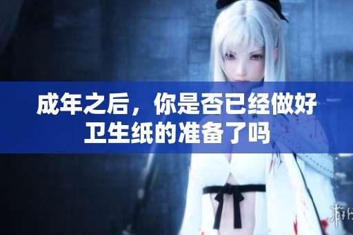 成年之后，你是否已经做好卫生纸的准备了吗