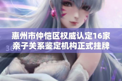 惠州市仲恺区权威认定16家亲子关系鉴定机构正式挂牌成立