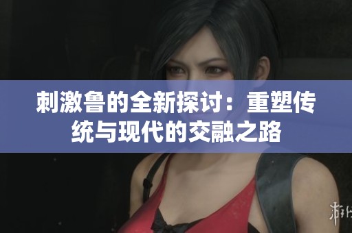 刺激鲁的全新探讨：重塑传统与现代的交融之路