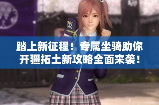 踏上新征程！专属坐骑助你开疆拓土新攻略全面来袭！