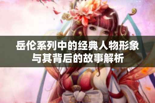 岳伦系列中的经典人物形象与其背后的故事解析