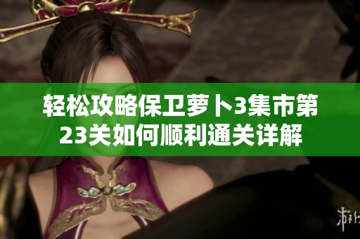 轻松攻略保卫萝卜3集市第23关如何顺利通关详解