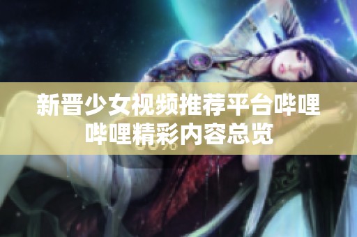 新晋少女视频推荐平台哔哩哔哩精彩内容总览